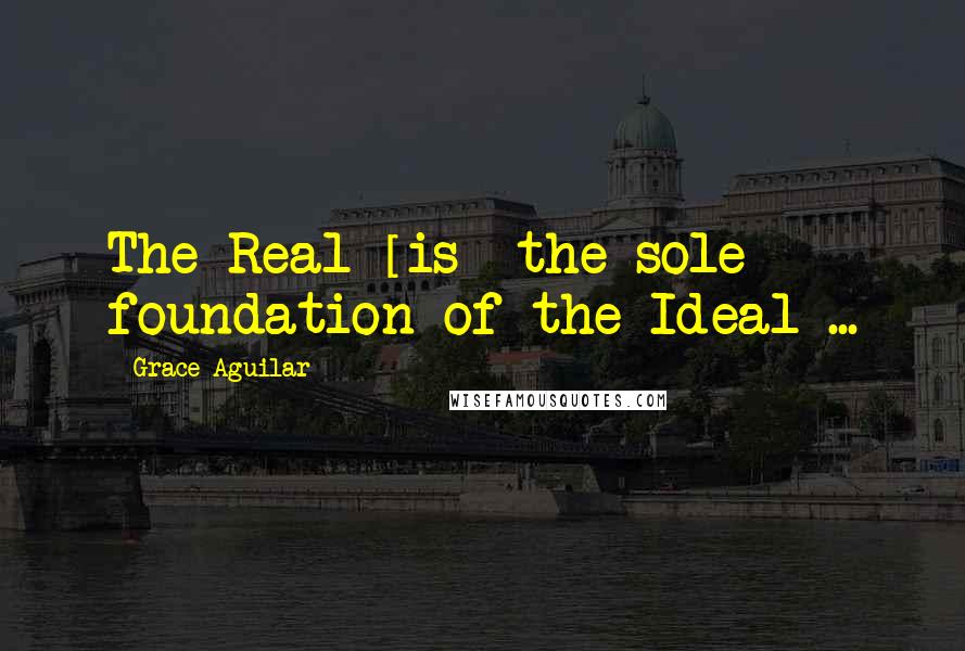 Grace Aguilar Quotes: The Real [is] the sole foundation of the Ideal ...