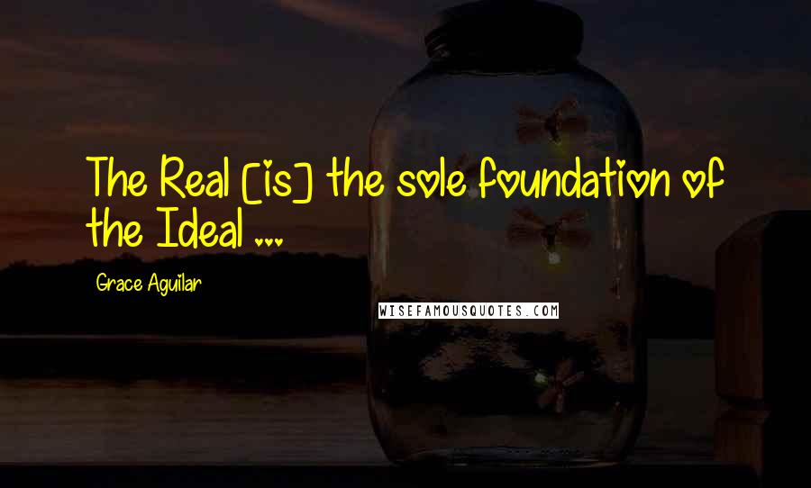 Grace Aguilar Quotes: The Real [is] the sole foundation of the Ideal ...