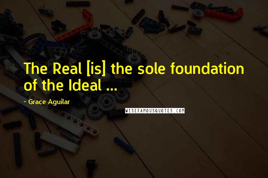 Grace Aguilar Quotes: The Real [is] the sole foundation of the Ideal ...