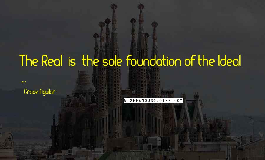 Grace Aguilar Quotes: The Real [is] the sole foundation of the Ideal ...