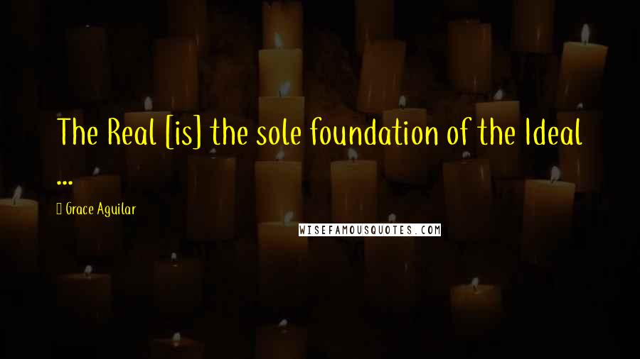 Grace Aguilar Quotes: The Real [is] the sole foundation of the Ideal ...