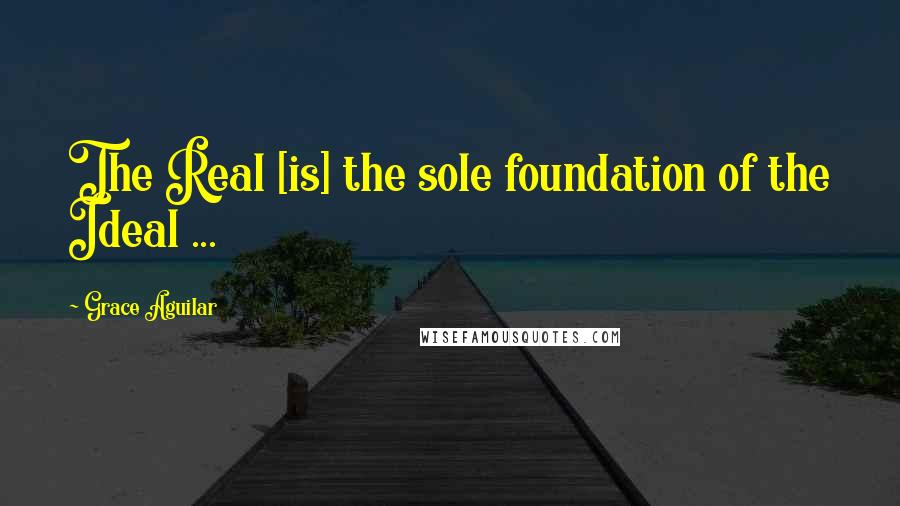 Grace Aguilar Quotes: The Real [is] the sole foundation of the Ideal ...