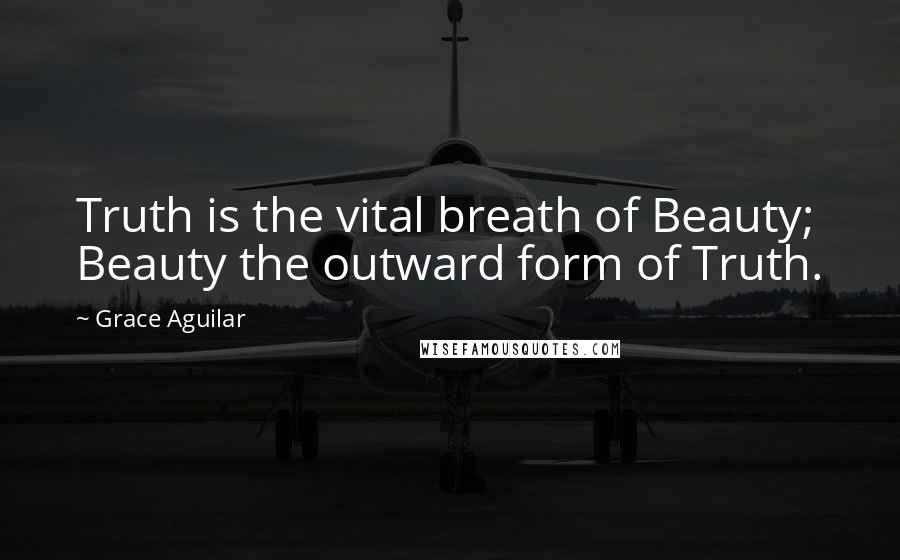 Grace Aguilar Quotes: Truth is the vital breath of Beauty; Beauty the outward form of Truth.