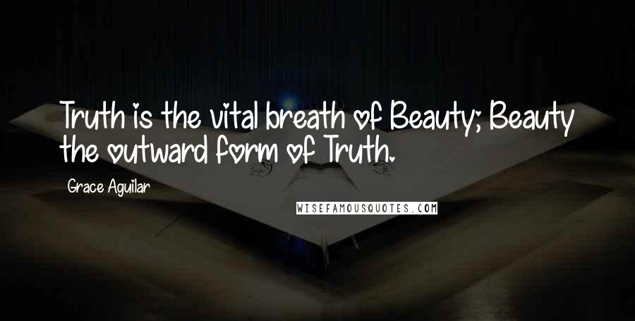 Grace Aguilar Quotes: Truth is the vital breath of Beauty; Beauty the outward form of Truth.