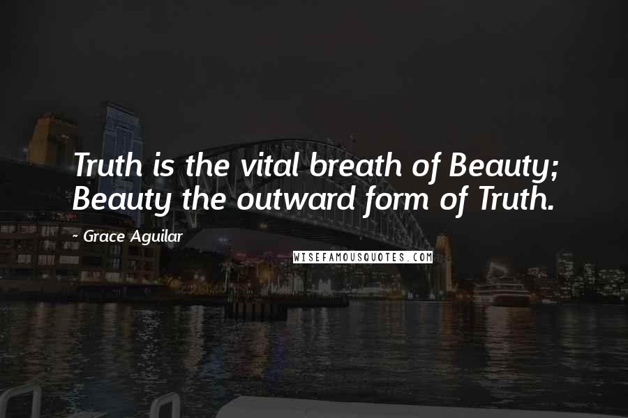 Grace Aguilar Quotes: Truth is the vital breath of Beauty; Beauty the outward form of Truth.