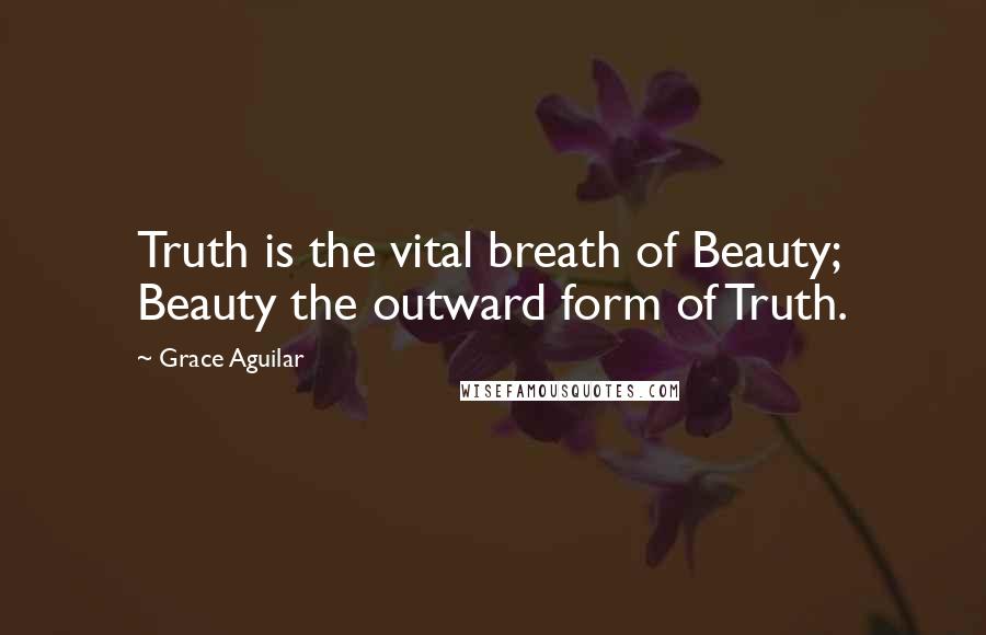 Grace Aguilar Quotes: Truth is the vital breath of Beauty; Beauty the outward form of Truth.