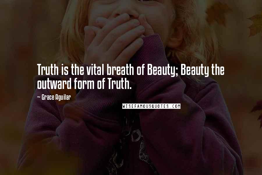 Grace Aguilar Quotes: Truth is the vital breath of Beauty; Beauty the outward form of Truth.