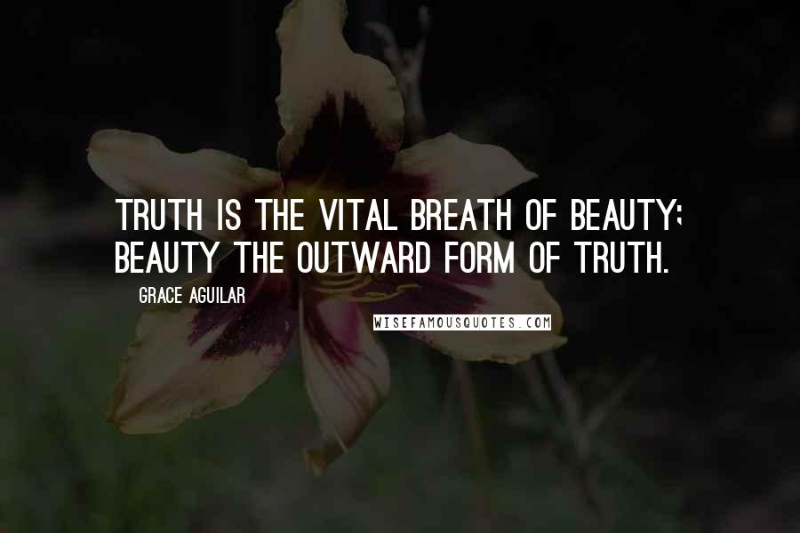 Grace Aguilar Quotes: Truth is the vital breath of Beauty; Beauty the outward form of Truth.