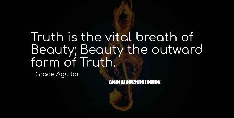 Grace Aguilar Quotes: Truth is the vital breath of Beauty; Beauty the outward form of Truth.