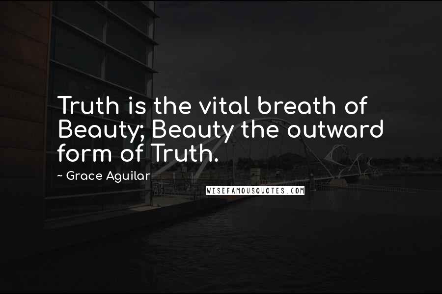 Grace Aguilar Quotes: Truth is the vital breath of Beauty; Beauty the outward form of Truth.