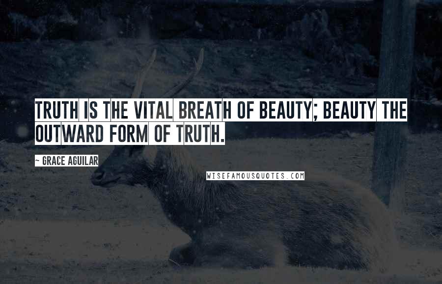 Grace Aguilar Quotes: Truth is the vital breath of Beauty; Beauty the outward form of Truth.