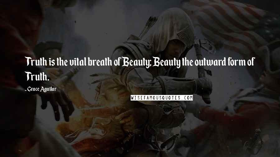 Grace Aguilar Quotes: Truth is the vital breath of Beauty; Beauty the outward form of Truth.