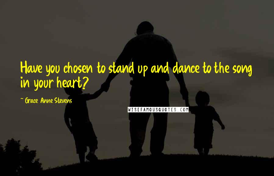 Grace Anne Stevens Quotes: Have you chosen to stand up and dance to the song in your heart?