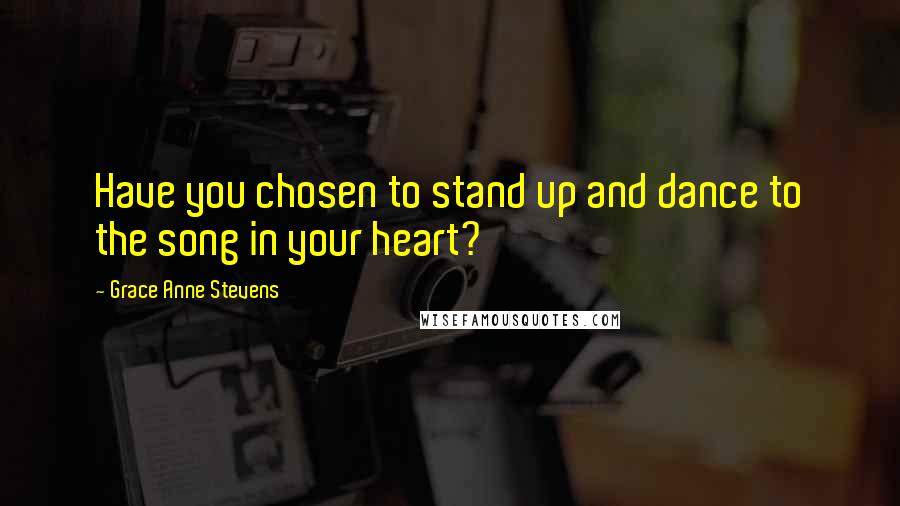 Grace Anne Stevens Quotes: Have you chosen to stand up and dance to the song in your heart?