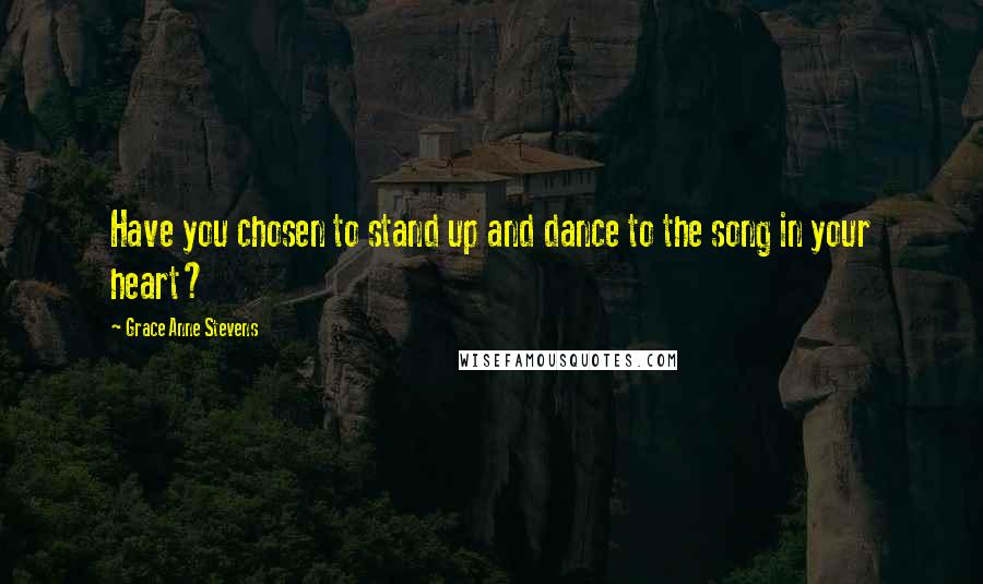 Grace Anne Stevens Quotes: Have you chosen to stand up and dance to the song in your heart?