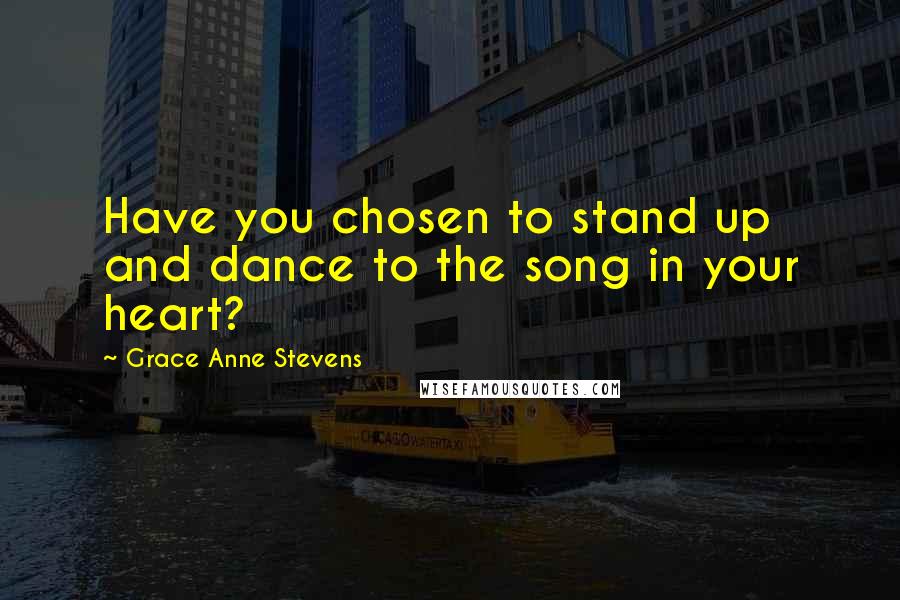 Grace Anne Stevens Quotes: Have you chosen to stand up and dance to the song in your heart?