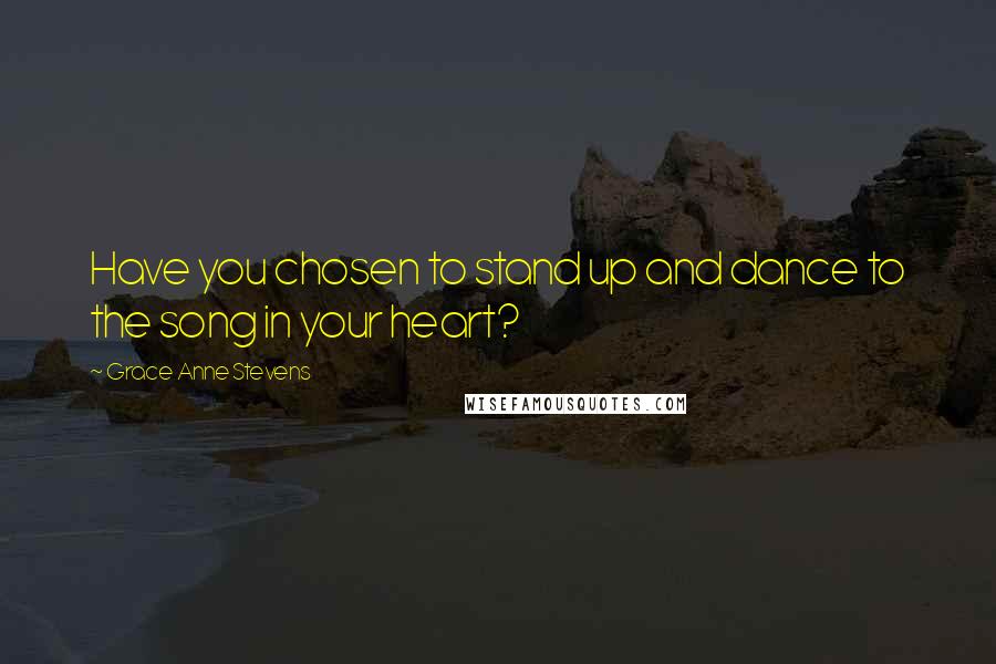 Grace Anne Stevens Quotes: Have you chosen to stand up and dance to the song in your heart?