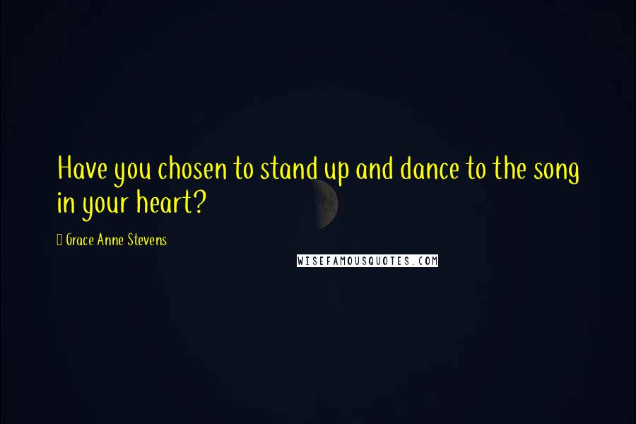 Grace Anne Stevens Quotes: Have you chosen to stand up and dance to the song in your heart?