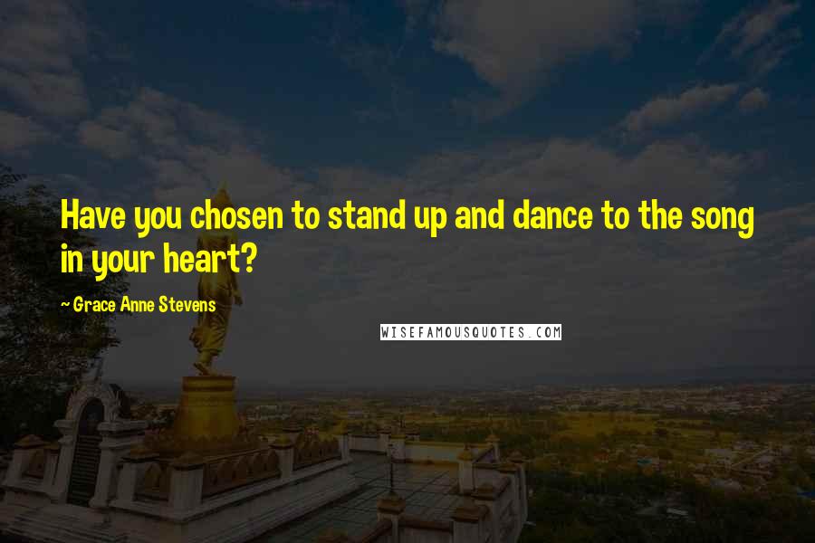 Grace Anne Stevens Quotes: Have you chosen to stand up and dance to the song in your heart?