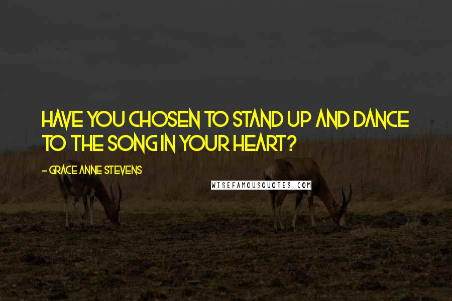 Grace Anne Stevens Quotes: Have you chosen to stand up and dance to the song in your heart?