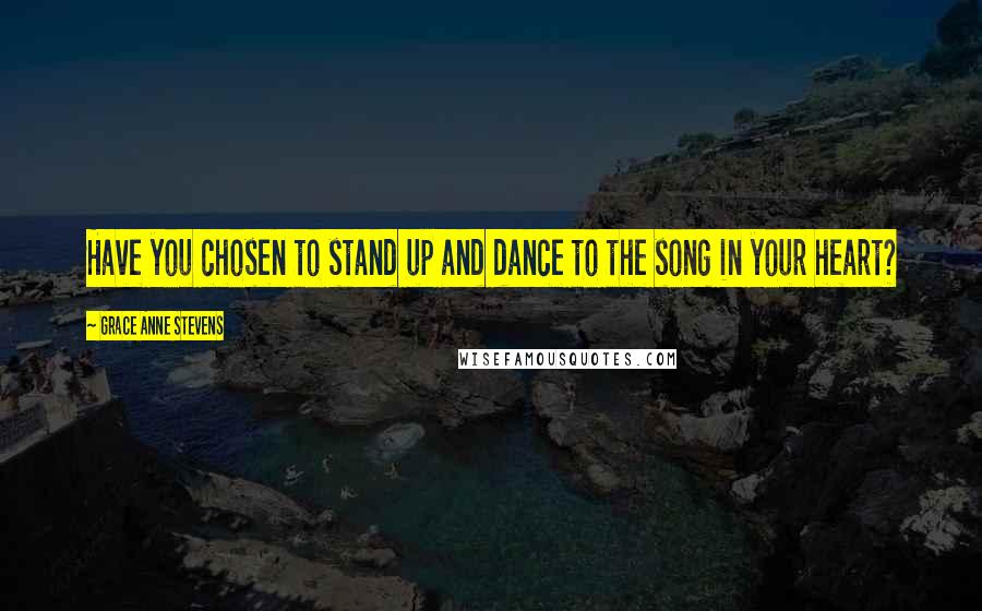 Grace Anne Stevens Quotes: Have you chosen to stand up and dance to the song in your heart?