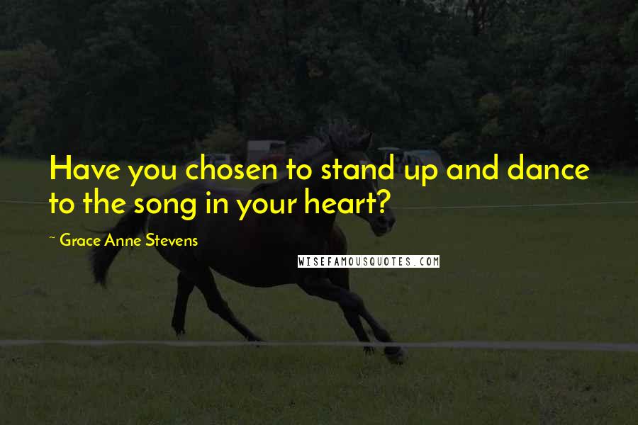 Grace Anne Stevens Quotes: Have you chosen to stand up and dance to the song in your heart?