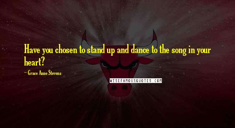 Grace Anne Stevens Quotes: Have you chosen to stand up and dance to the song in your heart?