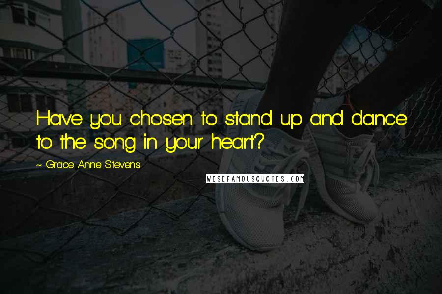 Grace Anne Stevens Quotes: Have you chosen to stand up and dance to the song in your heart?