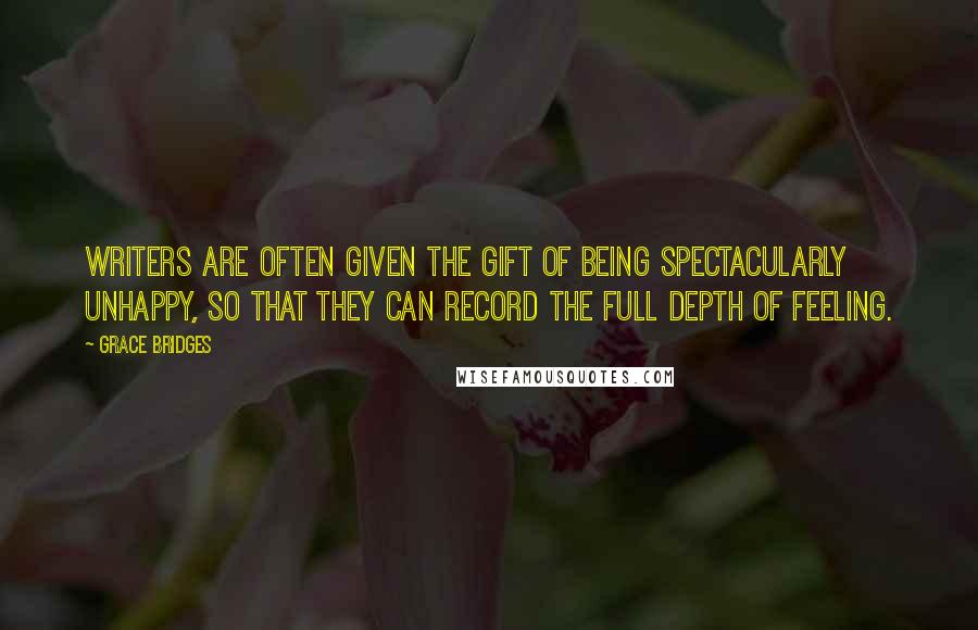 Grace Bridges Quotes: Writers are often given the gift of being spectacularly unhappy, so that they can record the full depth of feeling.