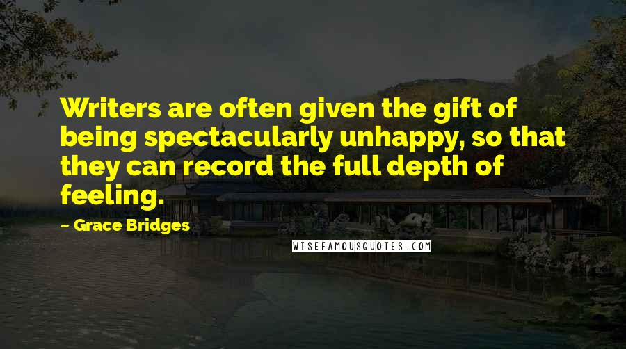 Grace Bridges Quotes: Writers are often given the gift of being spectacularly unhappy, so that they can record the full depth of feeling.