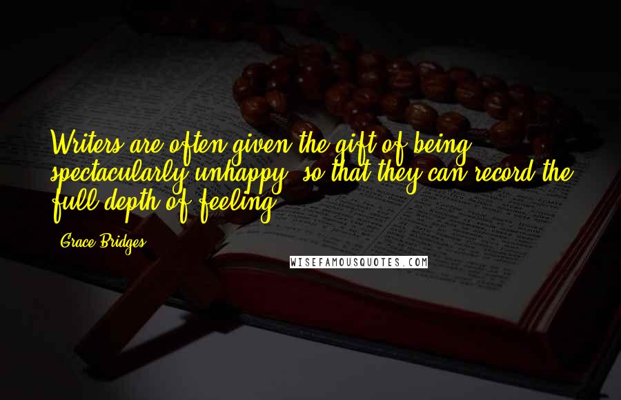 Grace Bridges Quotes: Writers are often given the gift of being spectacularly unhappy, so that they can record the full depth of feeling.