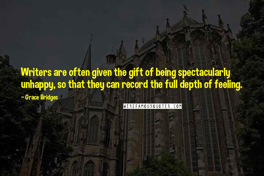 Grace Bridges Quotes: Writers are often given the gift of being spectacularly unhappy, so that they can record the full depth of feeling.