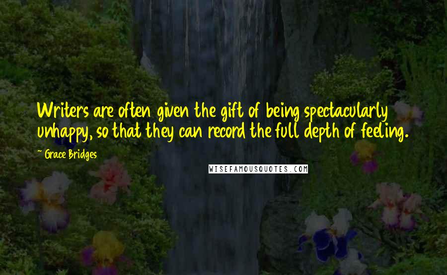 Grace Bridges Quotes: Writers are often given the gift of being spectacularly unhappy, so that they can record the full depth of feeling.