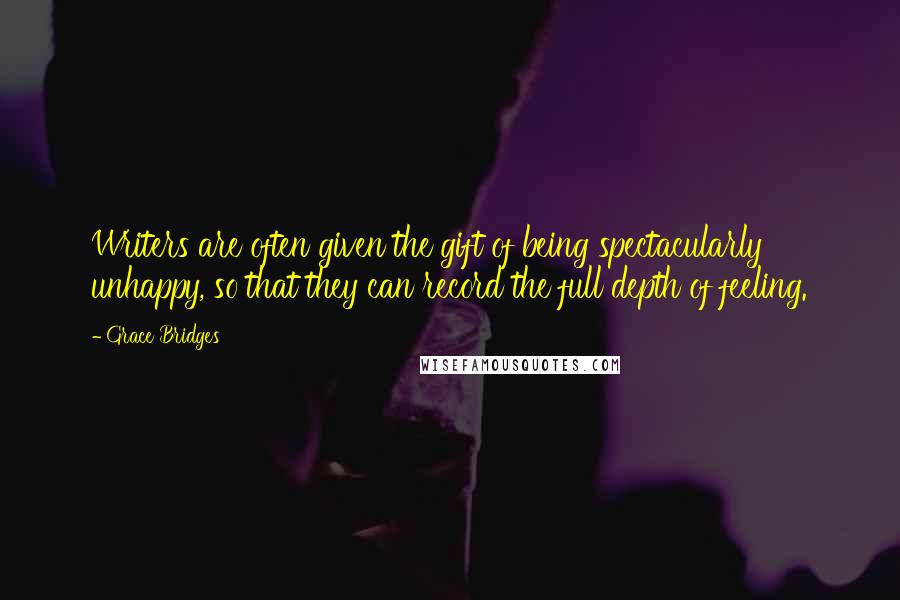 Grace Bridges Quotes: Writers are often given the gift of being spectacularly unhappy, so that they can record the full depth of feeling.