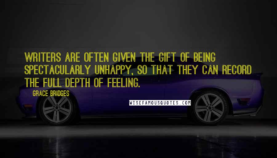 Grace Bridges Quotes: Writers are often given the gift of being spectacularly unhappy, so that they can record the full depth of feeling.