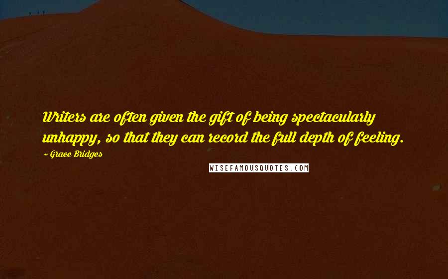 Grace Bridges Quotes: Writers are often given the gift of being spectacularly unhappy, so that they can record the full depth of feeling.