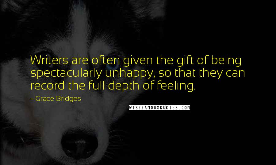 Grace Bridges Quotes: Writers are often given the gift of being spectacularly unhappy, so that they can record the full depth of feeling.