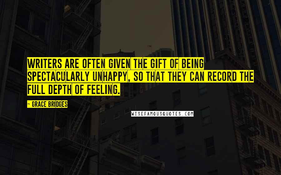 Grace Bridges Quotes: Writers are often given the gift of being spectacularly unhappy, so that they can record the full depth of feeling.