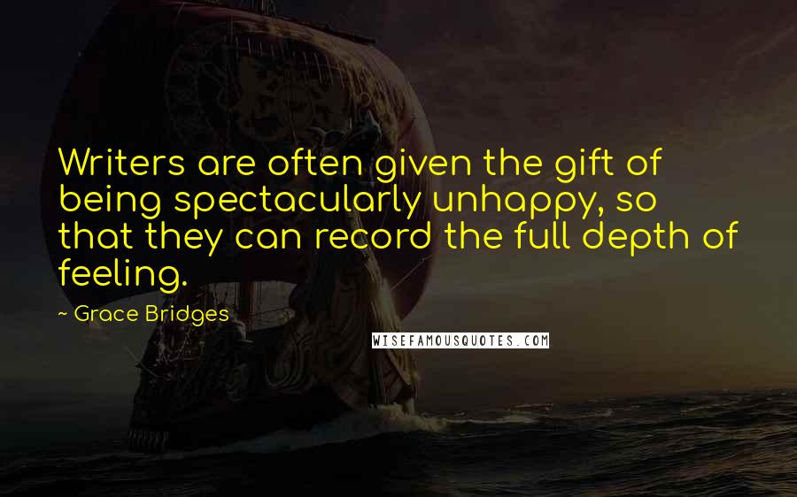 Grace Bridges Quotes: Writers are often given the gift of being spectacularly unhappy, so that they can record the full depth of feeling.