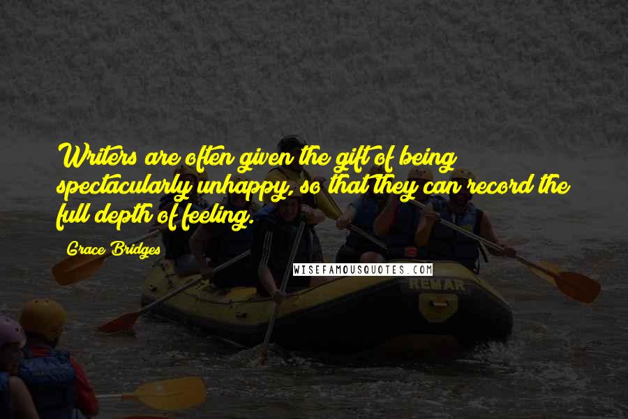 Grace Bridges Quotes: Writers are often given the gift of being spectacularly unhappy, so that they can record the full depth of feeling.