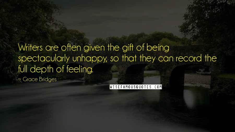 Grace Bridges Quotes: Writers are often given the gift of being spectacularly unhappy, so that they can record the full depth of feeling.