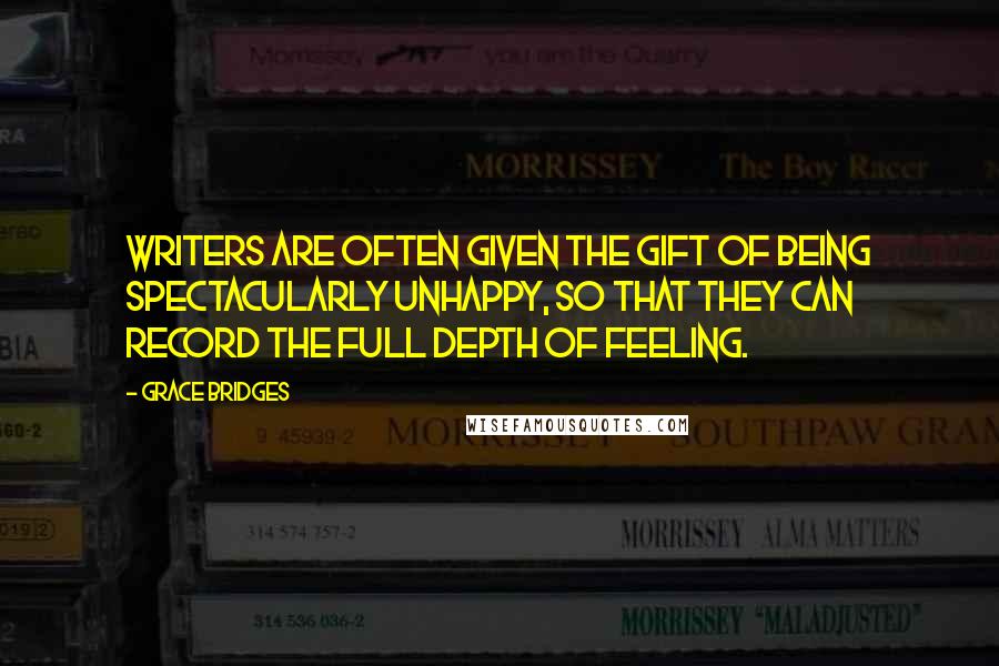 Grace Bridges Quotes: Writers are often given the gift of being spectacularly unhappy, so that they can record the full depth of feeling.