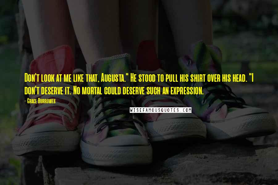 Grace Burrowes Quotes: Don't look at me like that, Augusta." He stood to pull his shirt over his head. "I don't deserve it. No mortal could deserve such an expression.