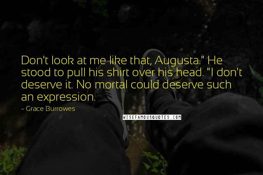 Grace Burrowes Quotes: Don't look at me like that, Augusta." He stood to pull his shirt over his head. "I don't deserve it. No mortal could deserve such an expression.