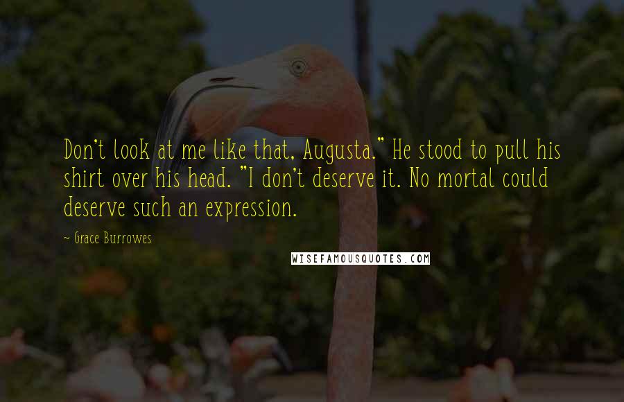 Grace Burrowes Quotes: Don't look at me like that, Augusta." He stood to pull his shirt over his head. "I don't deserve it. No mortal could deserve such an expression.