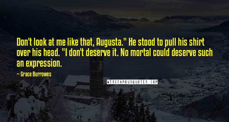 Grace Burrowes Quotes: Don't look at me like that, Augusta." He stood to pull his shirt over his head. "I don't deserve it. No mortal could deserve such an expression.