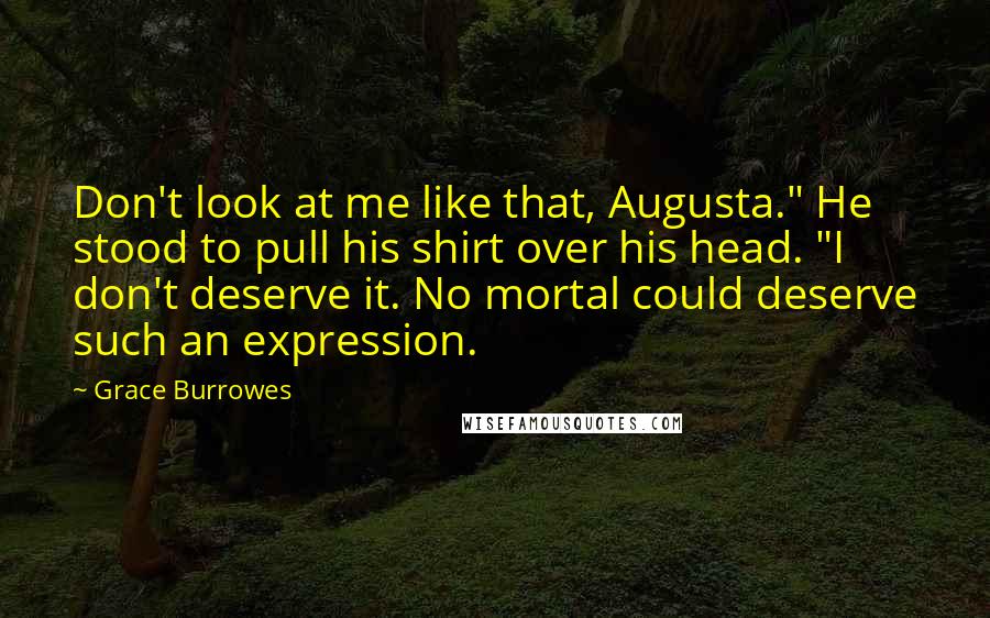 Grace Burrowes Quotes: Don't look at me like that, Augusta." He stood to pull his shirt over his head. "I don't deserve it. No mortal could deserve such an expression.