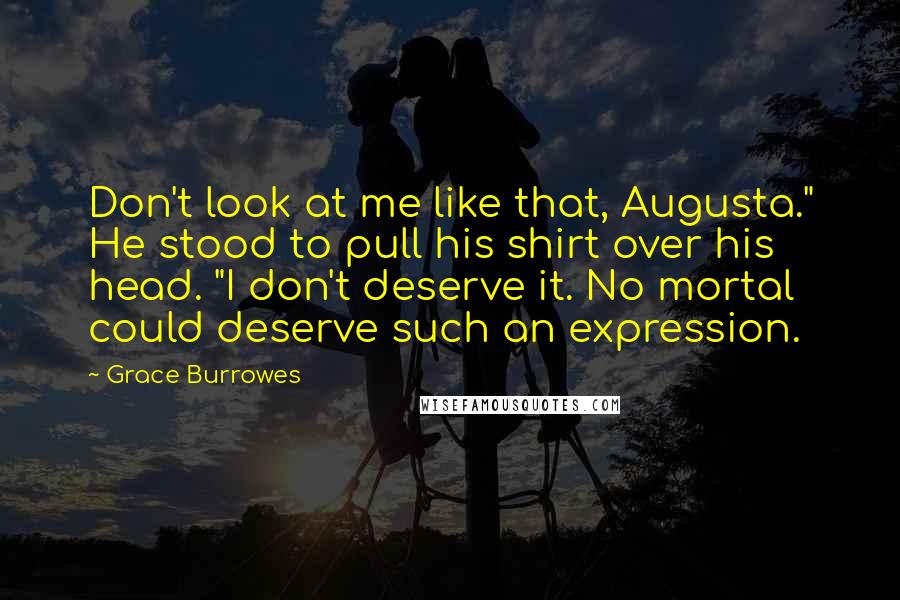 Grace Burrowes Quotes: Don't look at me like that, Augusta." He stood to pull his shirt over his head. "I don't deserve it. No mortal could deserve such an expression.