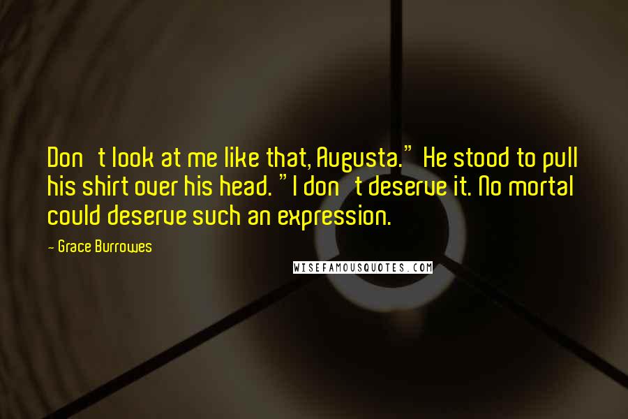 Grace Burrowes Quotes: Don't look at me like that, Augusta." He stood to pull his shirt over his head. "I don't deserve it. No mortal could deserve such an expression.