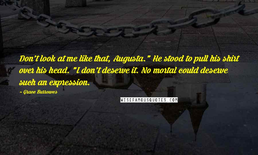 Grace Burrowes Quotes: Don't look at me like that, Augusta." He stood to pull his shirt over his head. "I don't deserve it. No mortal could deserve such an expression.